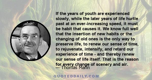 If the years of youth are experienced slowly, while the later years of life hurtle past at an ever-increasing speed, it must be habit that causes it. We know full well that the insertion of new habits or the changing of 