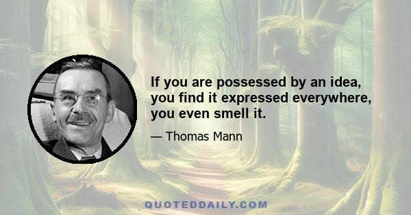 If you are possessed by an idea, you find it expressed everywhere, you even smell it.