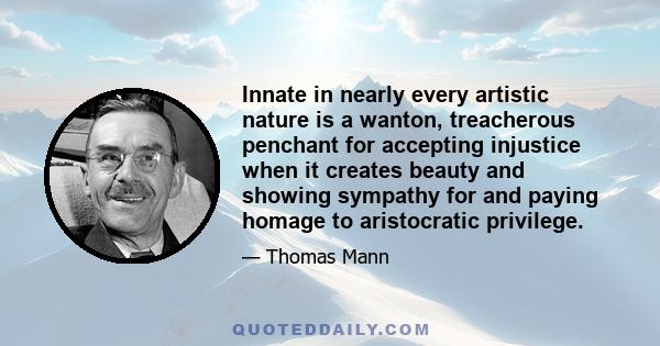 Innate in nearly every artistic nature is a wanton, treacherous penchant for accepting injustice when it creates beauty and showing sympathy for and paying homage to aristocratic privilege.