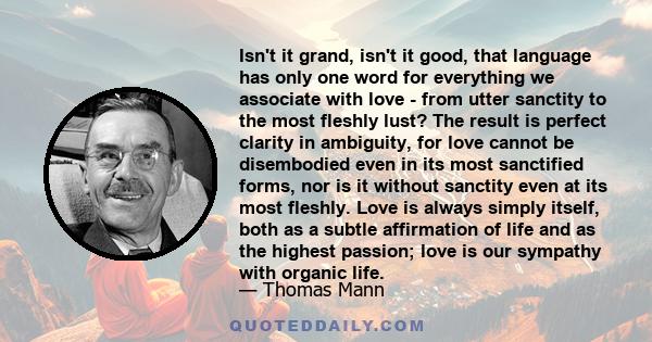 Isn't it grand, isn't it good, that language has only one word for everything we associate with love - from utter sanctity to the most fleshly lust? The result is perfect clarity in ambiguity, for love cannot be