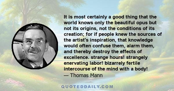 It is most certainly a good thing that the world knows only the beautiful opus but not its origins, not the conditions of its creation; for if people knew the sources of the artist's inspiration, that knowledge would