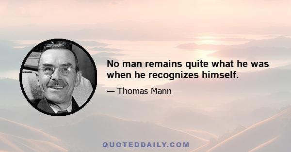 No man remains quite what he was when he recognizes himself.