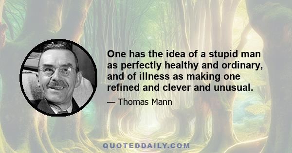 One has the idea of a stupid man as perfectly healthy and ordinary, and of illness as making one refined and clever and unusual.