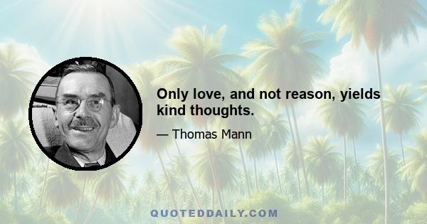 Only love, and not reason, yields kind thoughts.