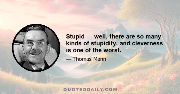 Stupid — well, there are so many kinds of stupidity, and cleverness is one of the worst.