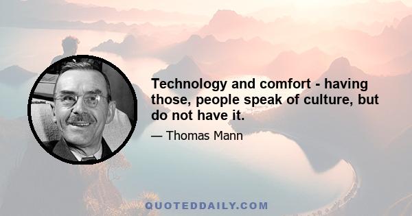 Technology and comfort - having those, people speak of culture, but do not have it.