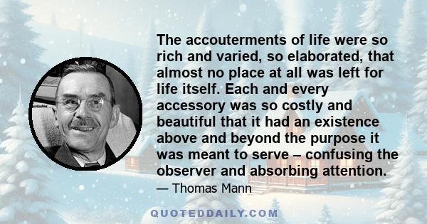 The accouterments of life were so rich and varied, so elaborated, that almost no place at all was left for life itself. Each and every accessory was so costly and beautiful that it had an existence above and beyond the