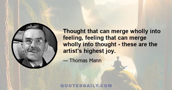 Thought that can merge wholly into feeling, feeling that can merge wholly into thought - these are the artist's highest joy.