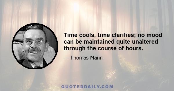 Time cools, time clarifies; no mood can be maintained quite unaltered through the course of hours.