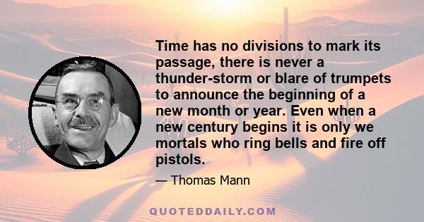 Time has no divisions to mark its passage, there is never a thunder-storm or blare of trumpets to announce the beginning of a new month or year. Even when a new century begins it is only we mortals who ring bells and