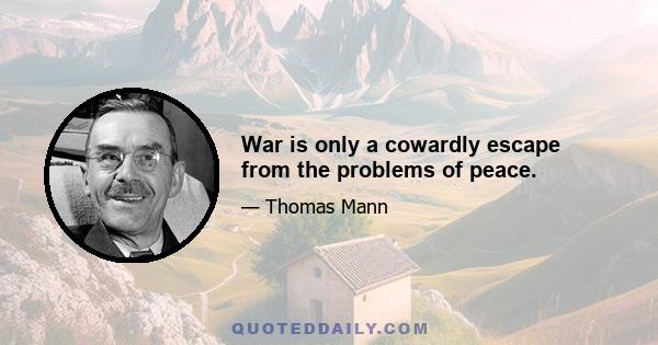 War is only a cowardly escape from the problems of peace.