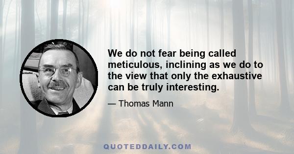 We do not fear being called meticulous, inclining as we do to the view that only the exhaustive can be truly interesting.