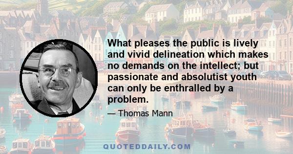 What pleases the public is lively and vivid delineation which makes no demands on the intellect; but passionate and absolutist youth can only be enthralled by a problem.