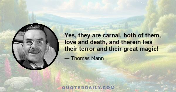 Yes, they are carnal, both of them, love and death, and therein lies their terror and their great magic!