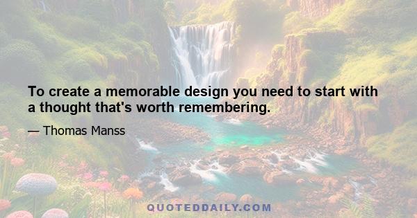 To create a memorable design you need to start with a thought that's worth remembering.