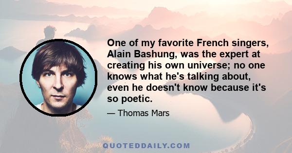 One of my favorite French singers, Alain Bashung, was the expert at creating his own universe; no one knows what he's talking about, even he doesn't know because it's so poetic.