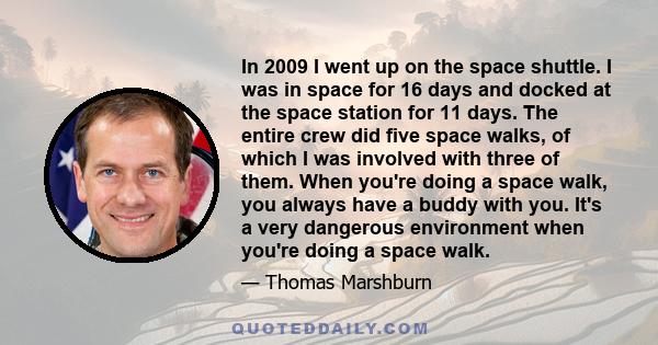 In 2009 I went up on the space shuttle. I was in space for 16 days and docked at the space station for 11 days. The entire crew did five space walks, of which I was involved with three of them. When you're doing a space 