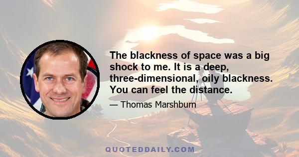 The blackness of space was a big shock to me. It is a deep, three-dimensional, oily blackness. You can feel the distance.