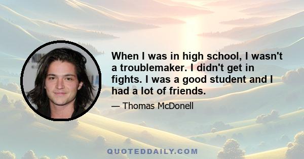 When I was in high school, I wasn't a troublemaker. I didn't get in fights. I was a good student and I had a lot of friends.