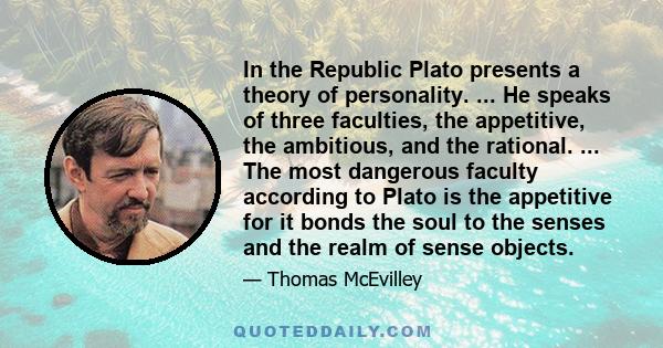 In the Republic Plato presents a theory of personality. ... He speaks of three faculties, the appetitive, the ambitious, and the rational. ... The most dangerous faculty according to Plato is the appetitive for it bonds 