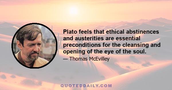 Plato feels that ethical abstinences and austerities are essential preconditions for the cleansing and opening of the eye of the soul.