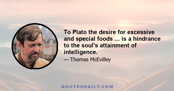 To Plato the desire for excessive and special foods ... is a hindrance to the soul's attainment of intelligence.