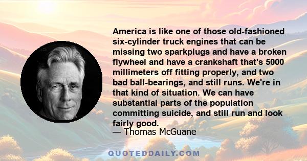 America is like one of those old-fashioned six-cylinder truck engines that can be missing two sparkplugs and have a broken flywheel and have a crankshaft that's 5000 millimeters off fitting properly, and two bad