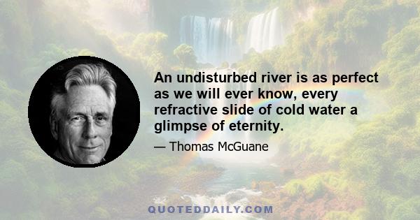 An undisturbed river is as perfect as we will ever know, every refractive slide of cold water a glimpse of eternity.