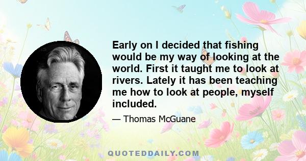 Early on I decided that fishing would be my way of looking at the world. First it taught me to look at rivers. Lately it has been teaching me how to look at people, myself included.