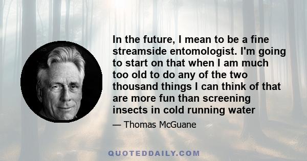 In the future, I mean to be a fine streamside entomologist. I'm going to start on that when I am much too old to do any of the two thousand things I can think of that are more fun than screening insects in cold running