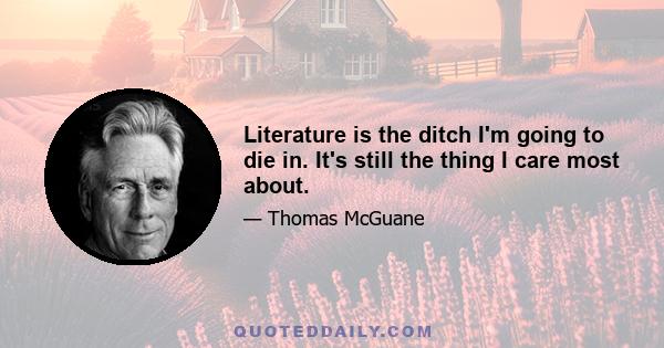 Literature is the ditch I'm going to die in. It's still the thing I care most about.