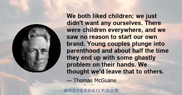 We both liked children; we just didn't want any ourselves. There were children everywhere, and we saw no reason to start our own brand. Young couples plunge into parenthood and about half the time they end up with some