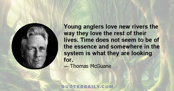 Young anglers love new rivers the way they love the rest of their lives. Time does not seem to be of the essence and somewhere in the system is what they are looking for.