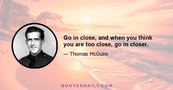 Go in close, and when you think you are too close, go in closer.