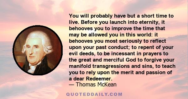 You will probably have but a short time to live. Before you launch into eternity, it behooves you to improve the time that may be allowed you in this world: it behooves you most seriously to reflect upon your past