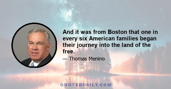 And it was from Boston that one in every six American families began their journey into the land of the free.