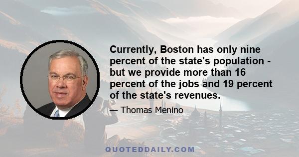 Currently, Boston has only nine percent of the state's population - but we provide more than 16 percent of the jobs and 19 percent of the state's revenues.