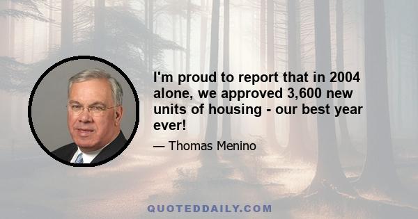 I'm proud to report that in 2004 alone, we approved 3,600 new units of housing - our best year ever!