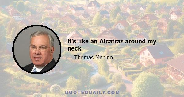 It's like an Alcatraz around my neck