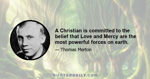 A Christian is committed to the belief that Love and Mercy are the most powerful forces on earth.