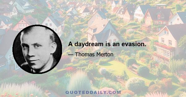 A daydream is an evasion.