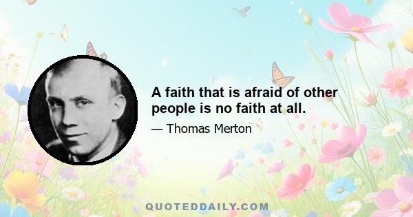 A faith that is afraid of other people is no faith at all.