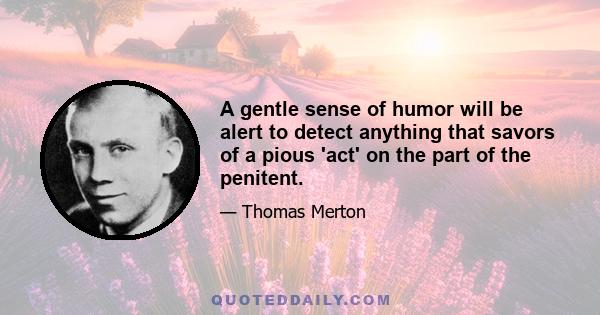 A gentle sense of humor will be alert to detect anything that savors of a pious 'act' on the part of the penitent.