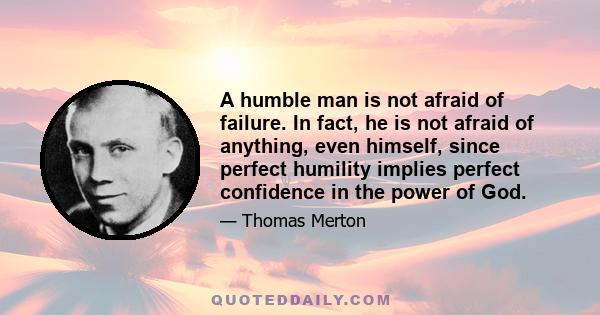 A humble man is not afraid of failure. In fact, he is not afraid of anything, even himself, since perfect humility implies perfect confidence in the power of God.