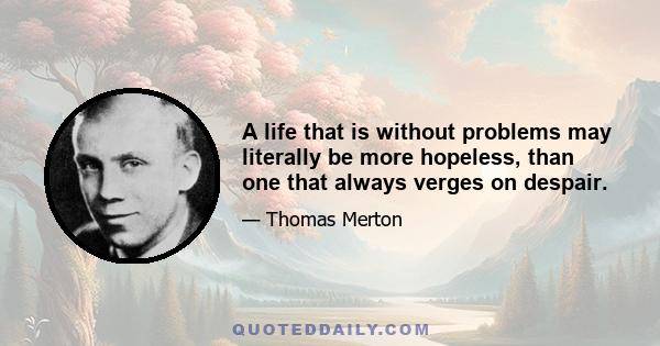 A life that is without problems may literally be more hopeless, than one that always verges on despair.