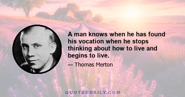 A man knows when he has found his vocation when he stops thinking about how to live and begins to live.