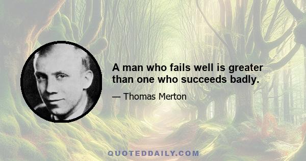 A man who fails well is greater than one who succeeds badly.