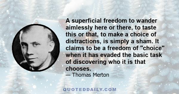 A superficial freedom to wander aimlessly here or there, to taste this or that, to make a choice of distractions, is simply a sham. It claims to be a freedom of choice when it has evaded the basic task of discovering