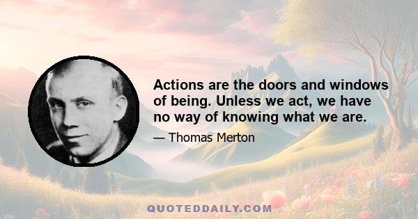 Actions are the doors and windows of being. Unless we act, we have no way of knowing what we are.