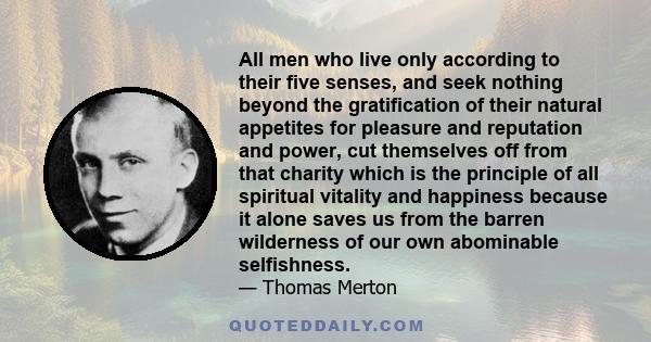 All men who live only according to their five senses, and seek nothing beyond the gratification of their natural appetites for pleasure and reputation and power, cut themselves off from that charity which is the